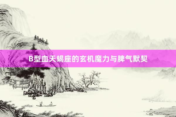 B型血天蝎座的玄机魔力与脾气默契