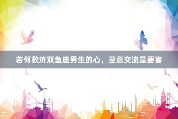 若何救济双鱼座男生的心，至意交流是要害
