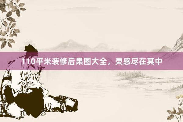 110平米装修后果图大全，灵感尽在其中