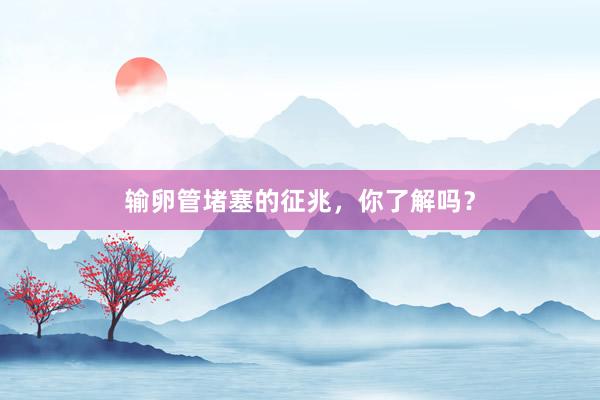 输卵管堵塞的征兆，你了解吗？