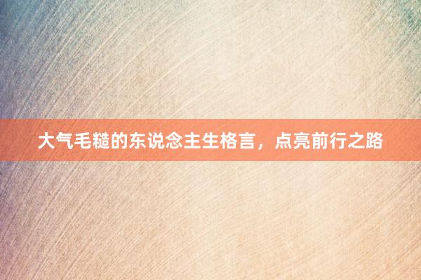 大气毛糙的东说念主生格言，点亮前行之路