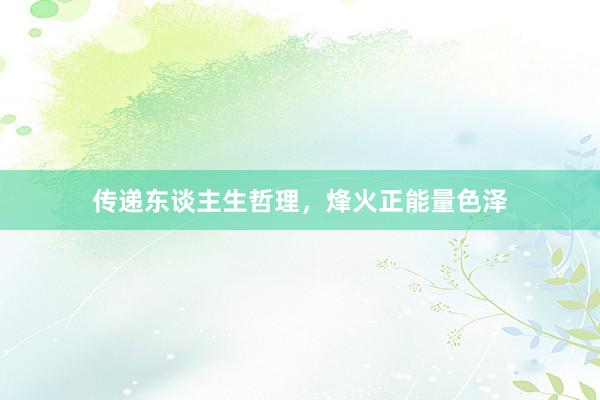 传递东谈主生哲理，烽火正能量色泽
