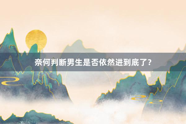奈何判断男生是否依然进到底了？