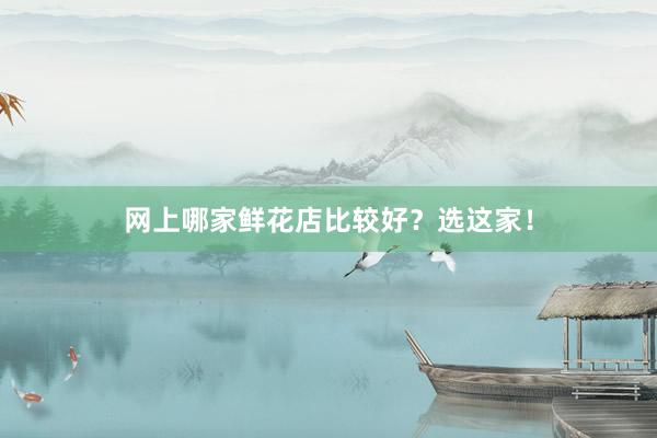 网上哪家鲜花店比较好？选这家！