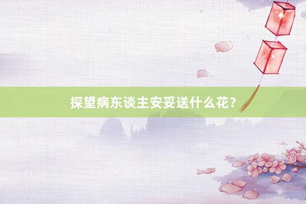 探望病东谈主安妥送什么花？