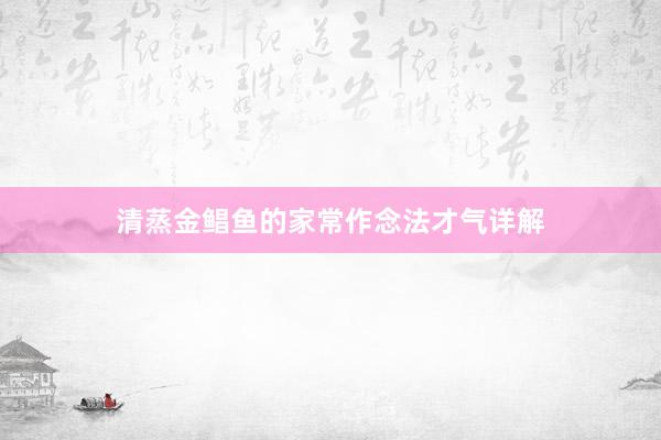 清蒸金鲳鱼的家常作念法才气详解