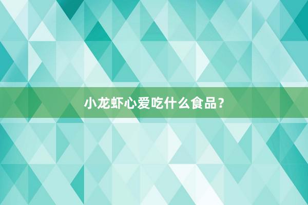 小龙虾心爱吃什么食品？