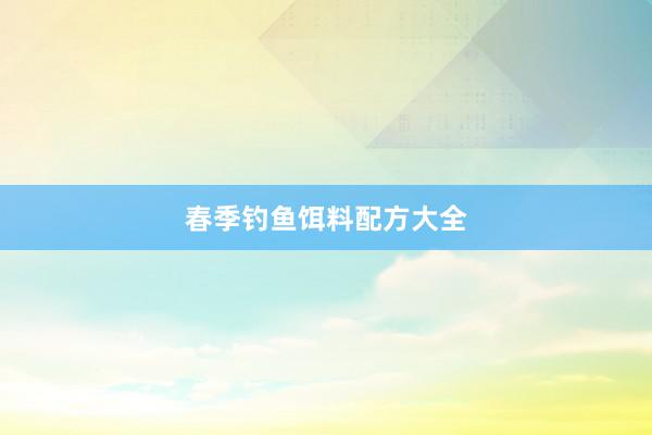 春季钓鱼饵料配方大全