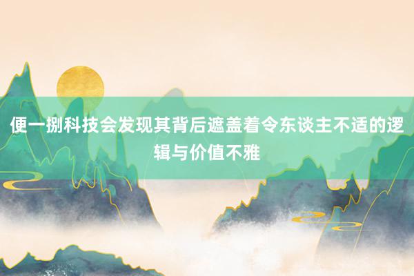 便一捌科技会发现其背后遮盖着令东谈主不适的逻辑与价值不雅