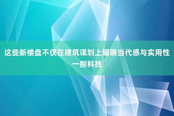 这些新楼盘不仅在建筑谋划上耀眼当代感与实用性一捌科技