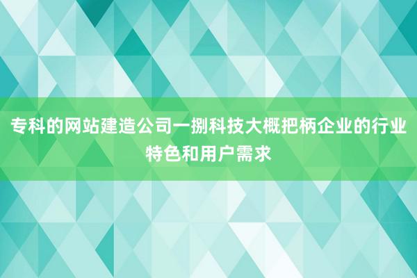 专科的网站建造公司一捌科技大概把柄企业的行业特色和用户需求