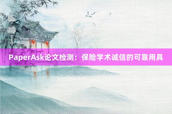 PaperAsk论文检测：保险学术诚信的可靠用具