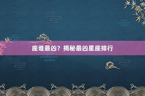 座谁最凶？揭秘最凶星座排行