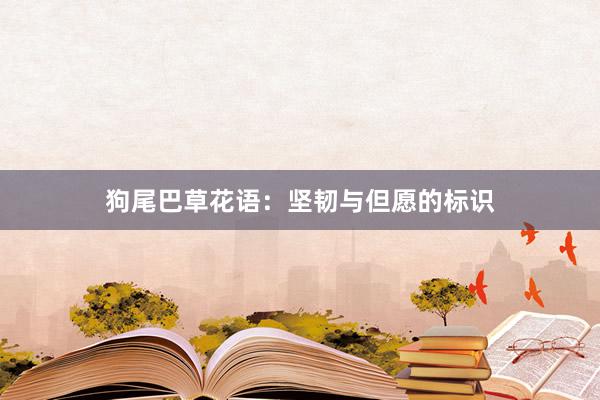 狗尾巴草花语：坚韧与但愿的标识