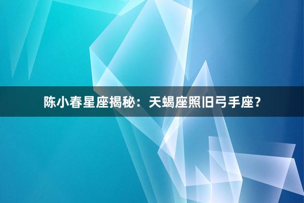陈小春星座揭秘：天蝎座照旧弓手座？